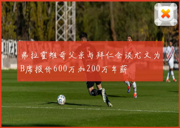 弗拉霍维奇父亲与拜仁会谈尤文为B席报价600万加200万年薪