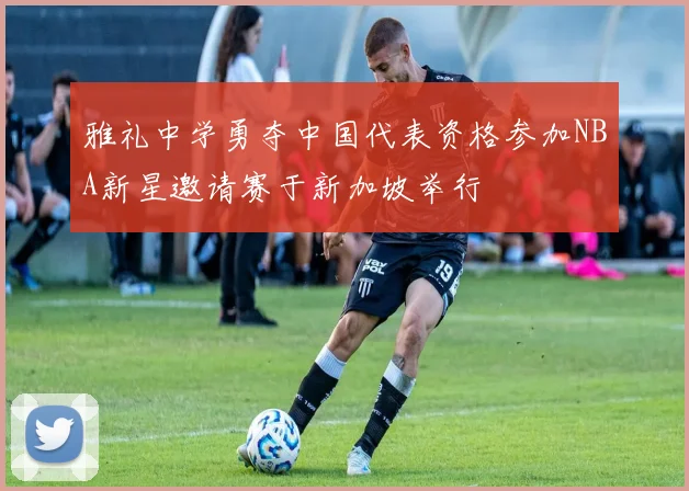 雅礼中学勇夺中国代表资格参加NBA新星邀请赛于新加坡举行