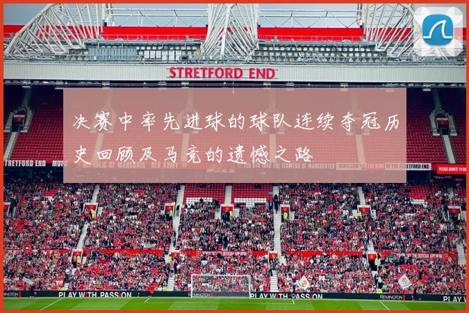 决赛中率先进球的球队连续夺冠历史回顾及马竞的遗憾之路