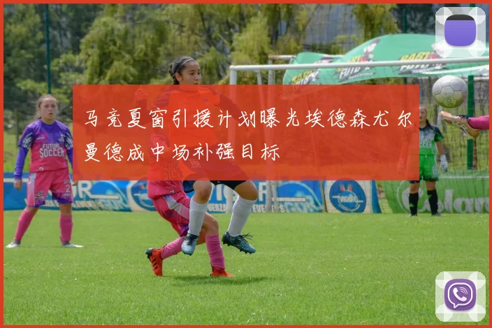 马竞夏窗引援计划曝光埃德森尤尔曼德成中场补强目标