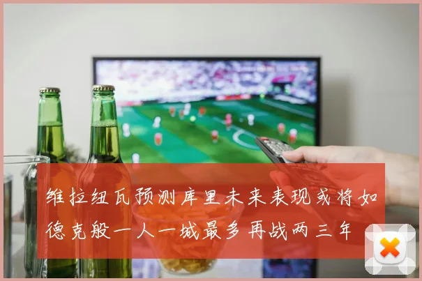 维拉纽瓦预测库里未来表现或将如德克般一人一城最多再战两三年