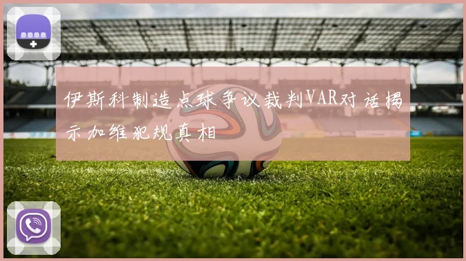 伊斯科制造点球争议裁判VAR对话揭示加维犯规真相
