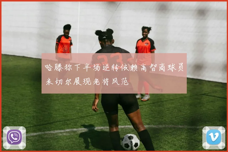 哈滕称下半场逆转依赖高智商球员米切尔展现老将风范