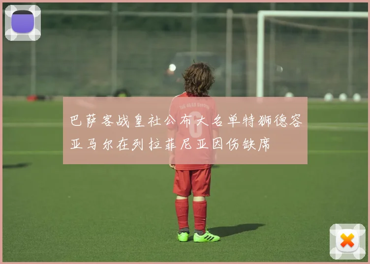 巴萨客战皇社公布大名单特狮德容亚马尔在列拉菲尼亚因伤缺席