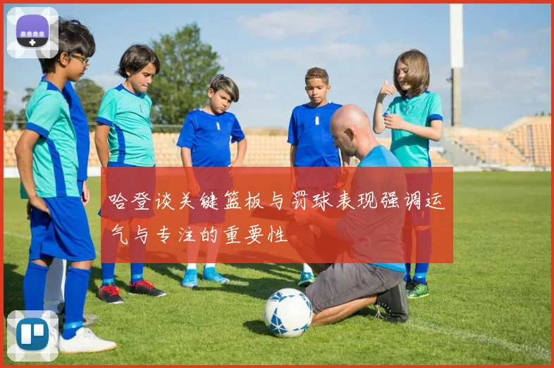 哈登谈关键篮板与罚球表现强调运气与专注的重要性