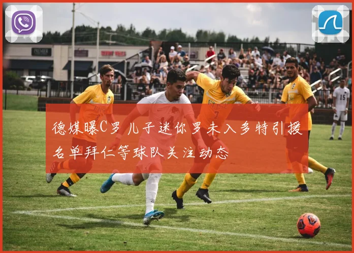 德媒曝C罗儿子迷你罗未入多特引援名单拜仁等球队关注动态