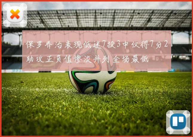 保罗乔治表现低迷7投3中仅得7分2助攻正负值惨淡并列全场最低