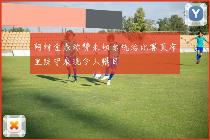 阿特金森称赞米切尔统治比赛莫布里防守表现令人瞩目
