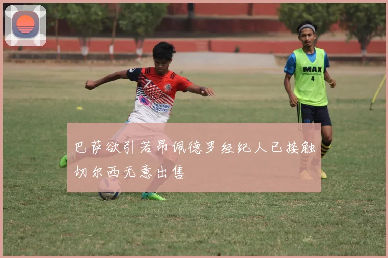 巴萨欲引若昂佩德罗经纪人已接触切尔西无意出售