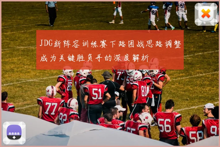 JDG新阵容训练赛下路团战思路调整成为关键胜负手的深度解析
