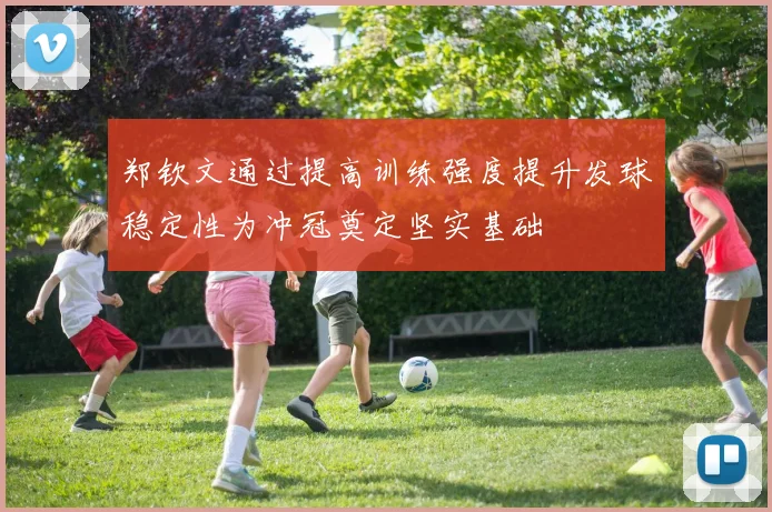 郑钦文通过提高训练强度提升发球稳定性为冲冠奠定坚实基础